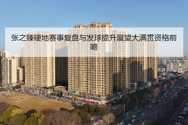 张之臻硬地赛事复盘与发球提升展望大满贯资格前瞻