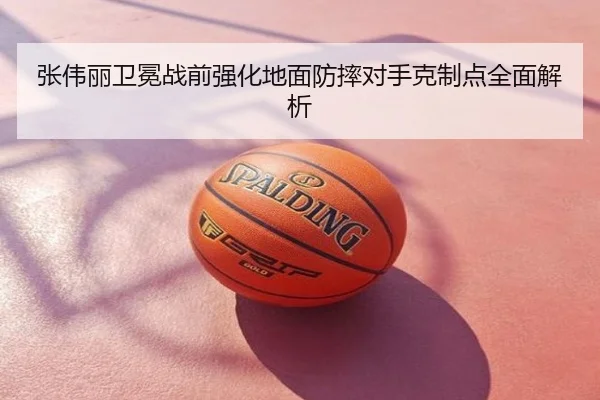 张伟丽卫冕战前强化地面防摔对手克制点全面解析
